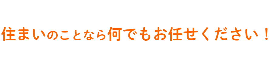 住まいのことなら何でもお任せください！