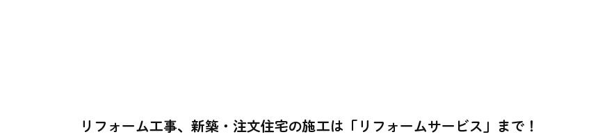 リフォーム工事、新築・注文住宅の施工は「リフォームサービス」まで！